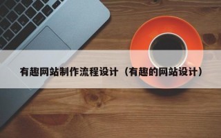 肇庆有趣网站制作流程设计（有趣的网站设计）