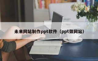 肇庆未来网站制作ppt软件（ppt做网站）