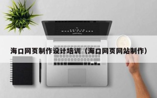 肇庆海口网页制作设计培训（海口网页网站制作）