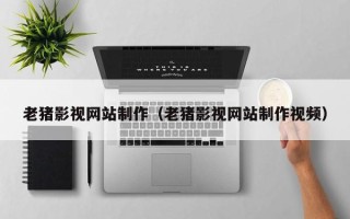 肇庆老猪影视网站制作（老猪影视网站制作视频）