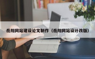 肇庆岳阳网站建设论文制作（岳阳网站设计改版）
