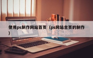 肇庆使用ps制作网站首页（ps网站主页的制作）